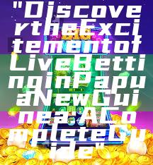 "Discover the Excitement of Live Betting in Papua New Guinea: A Complete Guide"