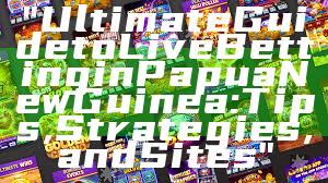 "Ultimate Guide to Live Betting in Papua New Guinea: Tips, Strategies, and Sites"